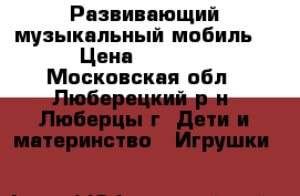 Развивающий музыкальный мобиль. › Цена ­ 1 500 - Московская обл., Люберецкий р-н, Люберцы г. Дети и материнство » Игрушки   